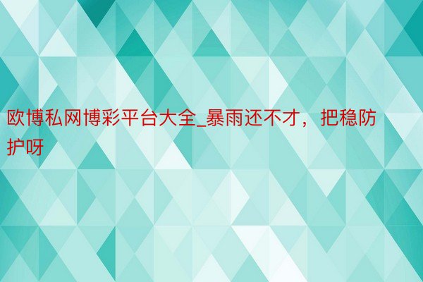 欧博私网博彩平台大全_暴雨还不才，把稳防护呀