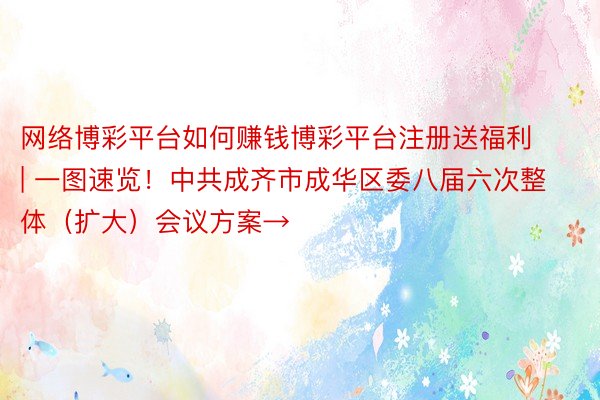 网络博彩平台如何赚钱博彩平台注册送福利 | 一图速览！中共成齐市成华区委八届六次整体（扩大）会议方案→
