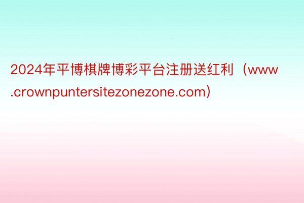 2024年平博棋牌博彩平台注册送红利（www.crownpuntersitezonezone.com）