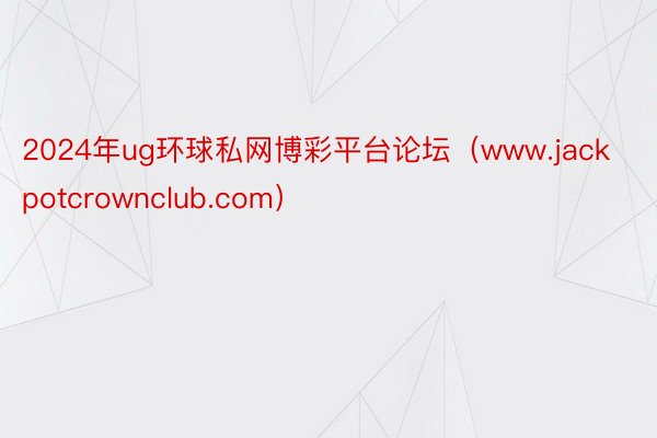 2024年ug环球私网博彩平台论坛（www.jackpotcrownclub.com）