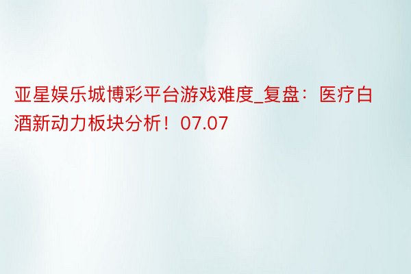 亚星娱乐城博彩平台游戏难度_复盘：医疗白酒新动力板块分析！07.07