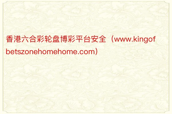 香港六合彩轮盘博彩平台安全（www.kingofbetszonehomehome.com）