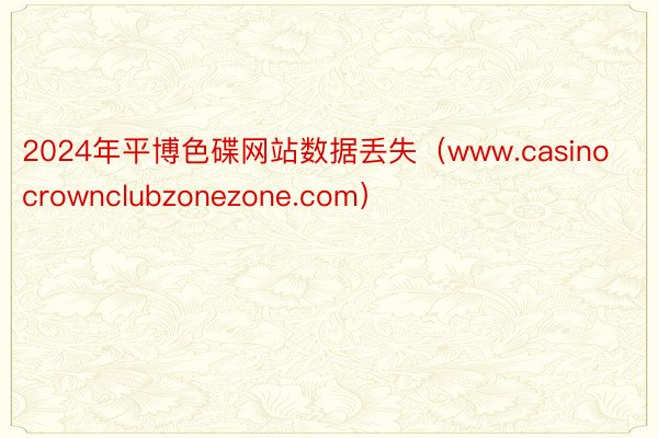 2024年平博色碟网站数据丢失（www.casinocrownclubzonezone.com）