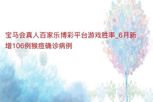 宝马会真人百家乐博彩平台游戏胜率_6月新增106例猴痘确诊病例