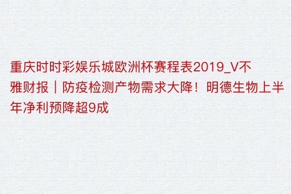 重庆时时彩娱乐城欧洲杯赛程表2019_V不雅财报｜防疫检测产物需求大降！明德生物上半年净利预降超9成