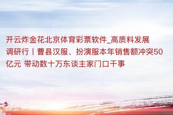 开云炸金花北京体育彩票软件_高质料发展调研行丨曹县汉服、扮演服本年销售额冲突50亿元 带动数十万东谈主家门口干事