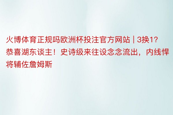 火博体育正规吗欧洲杯投注官方网站 | 3换1？恭喜湖东谈主！史诗级来往设念念流出，内线悍将辅佐詹姆斯