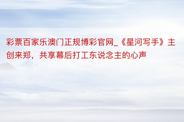 彩票百家乐澳门正规博彩官网_《星河写手》主创来郑，共享幕后打工东说念主的心声