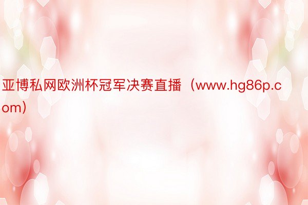 亚博私网欧洲杯冠军决赛直播（www.hg86p.com）