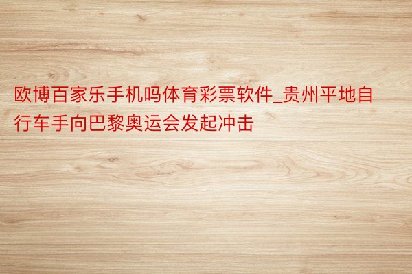 欧博百家乐手机吗体育彩票软件_贵州平地自行车手向巴黎奥运会发起冲击