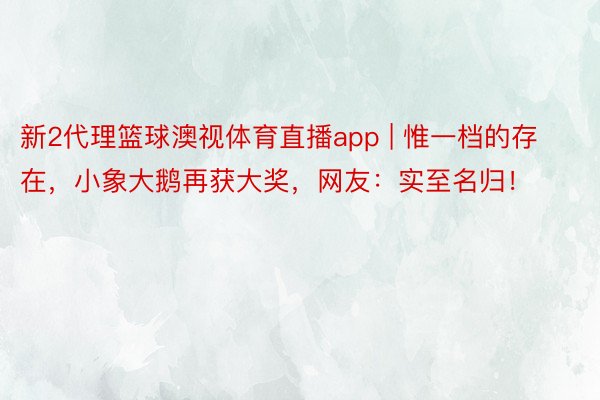 新2代理篮球澳视体育直播app | 惟一档的存在，小象大鹅再获大奖，网友：实至名归！