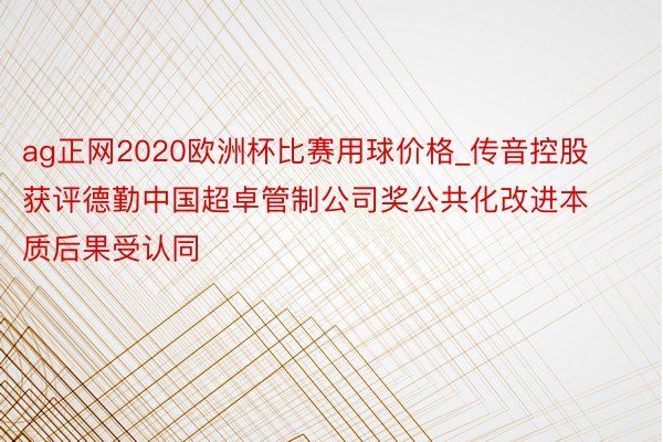 ag正网2020欧洲杯比赛用球价格_传音控股获评德勤中国超卓管制公司奖公共化改进本质后果受认同