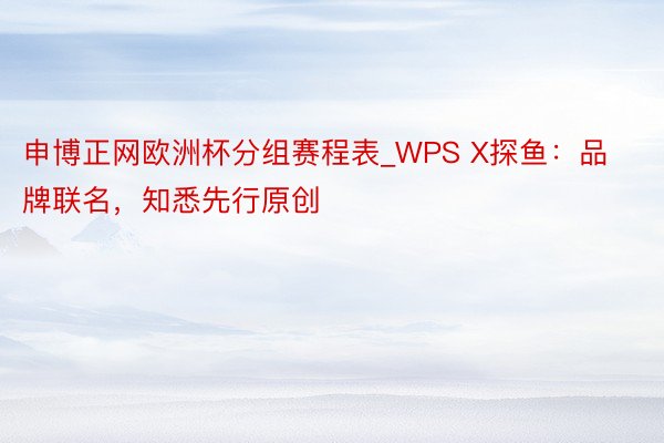 申博正网欧洲杯分组赛程表_WPS X探鱼：品牌联名，知悉先行原创