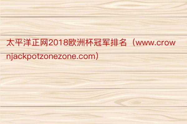 太平洋正网2018欧洲杯冠军排名（www.crownjackpotzonezone.com）