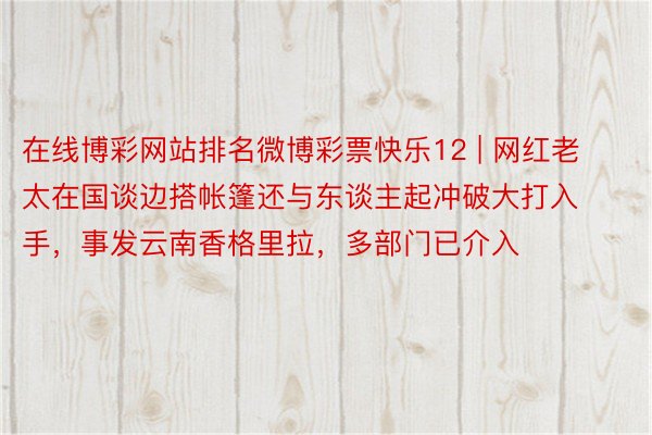 在线博彩网站排名微博彩票快乐12 | 网红老太在国谈边搭帐篷还与东谈主起冲破大打入手，事发云南香格里拉，多部门已介入