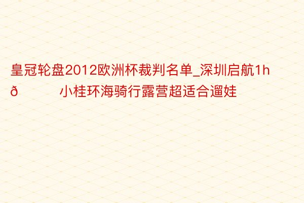 皇冠轮盘2012欧洲杯裁判名单_深圳启航1h🚗小桂环海骑行露营超适合遛娃‼️
