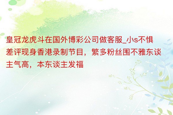 皇冠龙虎斗在国外博彩公司做客服_小s不惧差评现身香港录制节目，繁多粉丝围不雅东谈主气高，本东谈主发福