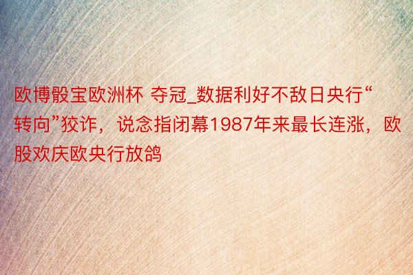 欧博骰宝欧洲杯 夺冠_数据利好不敌日央行“转向”狡诈，说念指闭幕1987年来最长连涨，欧股欢庆欧央行放鸽