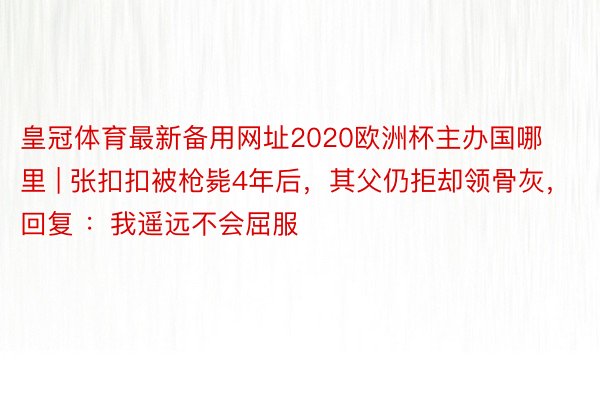 皇冠体育最新备用网址2020欧洲杯主办国哪里 | 张扣扣被枪毙4年后，其父仍拒却领骨灰，回复 ：我遥远不会屈服