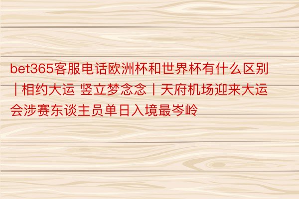 bet365客服电话欧洲杯和世界杯有什么区别 | 相约大运 竖立梦念念丨天府机场迎来大运会涉赛东谈主员单日入境最岑岭