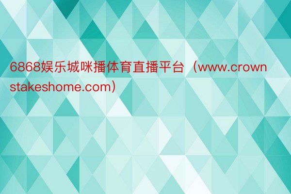 6868娱乐城咪播体育直播平台（www.crownstakeshome.com）