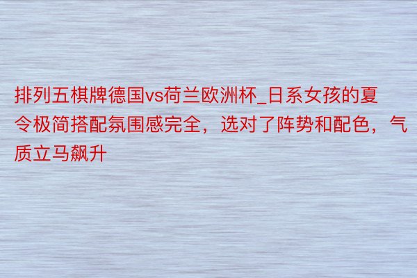 排列五棋牌德国vs荷兰欧洲杯_日系女孩的夏令极简搭配氛围感完全，选对了阵势和配色，气质立马飙升