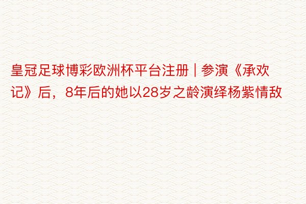 皇冠足球博彩欧洲杯平台注册 | 参演《承欢记》后，8年后的她以28岁之龄演绎杨紫情敌