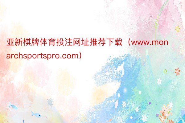 亚新棋牌体育投注网址推荐下载（www.monarchsportspro.com）