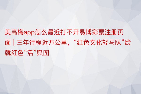 美高梅app怎么最近打不开易博彩票注册页面 | 三年行程近万公里，“红色文化轻马队”绘就红色“活”舆图