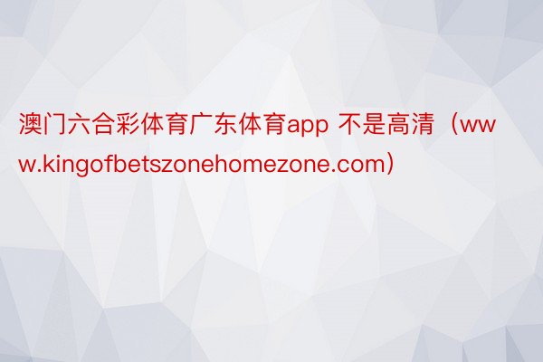 澳门六合彩体育广东体育app 不是高清（www.kingofbetszonehomezone.com）