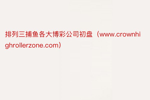 排列三捕鱼各大博彩公司初盘（www.crownhighrollerzone.com）