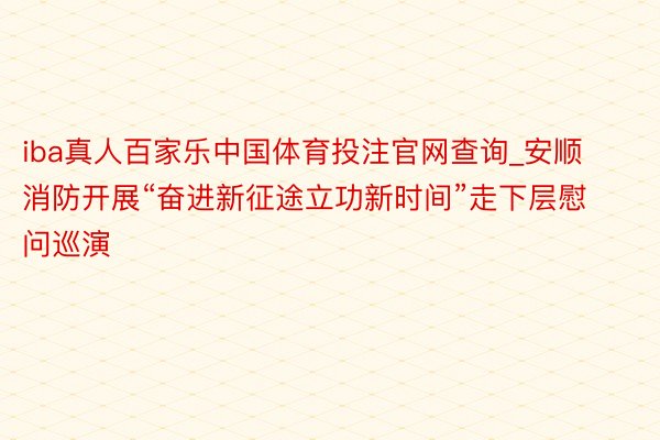 iba真人百家乐中国体育投注官网查询_安顺消防开展“奋进新征途立功新时间”走下层慰问巡演