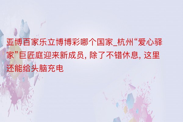 亚博百家乐立博博彩哪个国家_杭州“爱心驿家”巨匠庭迎来新成员, 除了不错休息, 这里还能给头脑充电