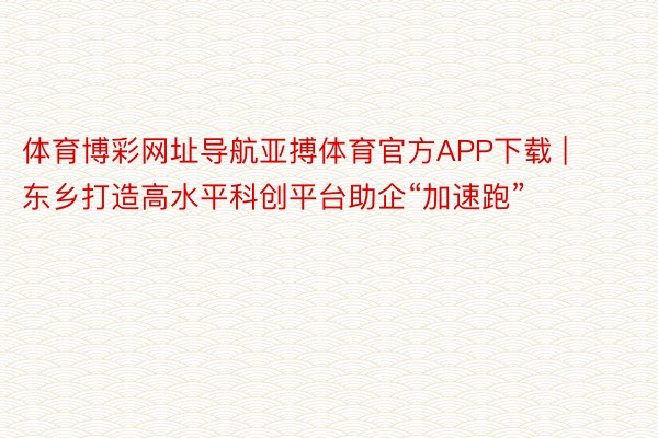 体育博彩网址导航亚搏体育官方APP下载 | 东乡打造高水平科创平台助企“加速跑”