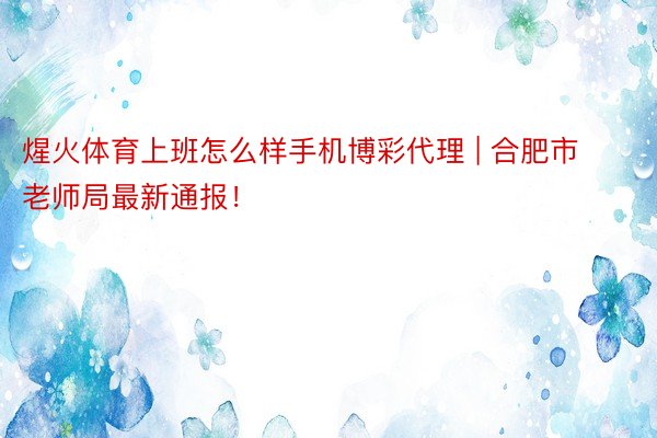 煋火体育上班怎么样手机博彩代理 | 合肥市老师局最新通报！