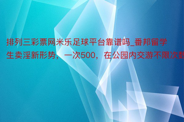 排列三彩票网米乐足球平台靠谱吗_番邦留学生卖淫新形势，一次500，在公园内交游不限次数