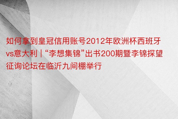 如何拿到皇冠信用账号2012年欧洲杯西班牙vs意大利 | “李想集锦”出书200期暨李锦探望征询论坛在临沂九间棚举行