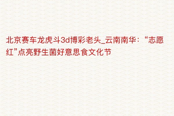 北京赛车龙虎斗3d博彩老头_云南南华：“志愿红”点亮野生菌好意思食文化节