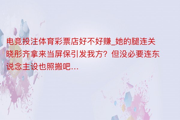 电竞投注体育彩票店好不好赚_她的腿连关晓彤齐拿来当屏保引发我方？但没必要连东说念主设也照搬吧…