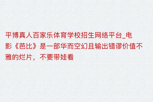 平博真人百家乐体育学校招生网络平台_电影《芭比》是一部华而空幻且输出错谬价值不雅的烂片，不要带娃看