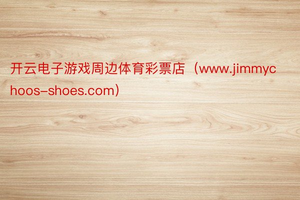 开云电子游戏周边体育彩票店（www.jimmychoos-shoes.com）