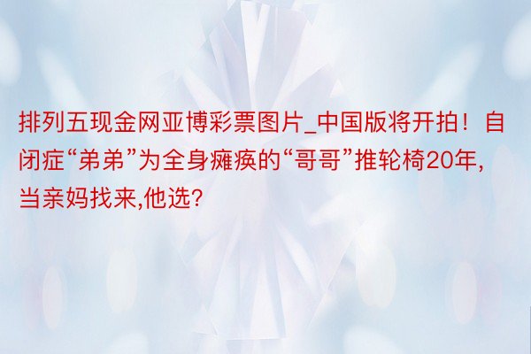 排列五现金网亚博彩票图片_中国版将开拍！自闭症“弟弟”为全身瘫痪的“哥哥”推轮椅20年，当亲妈找来，他选？