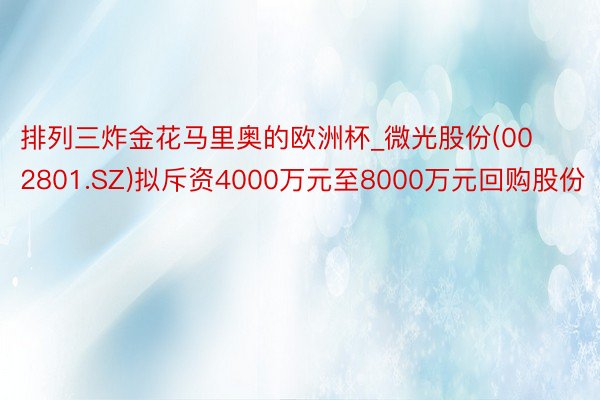 排列三炸金花马里奥的欧洲杯_微光股份(002801.SZ)拟斥资4000万元至8000万元回购股份