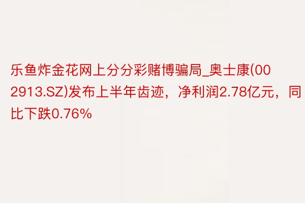 乐鱼炸金花网上分分彩赌博骗局_奥士康(002913.SZ)发布上半年齿迹，净利润2.78亿元，同比下跌0.76%