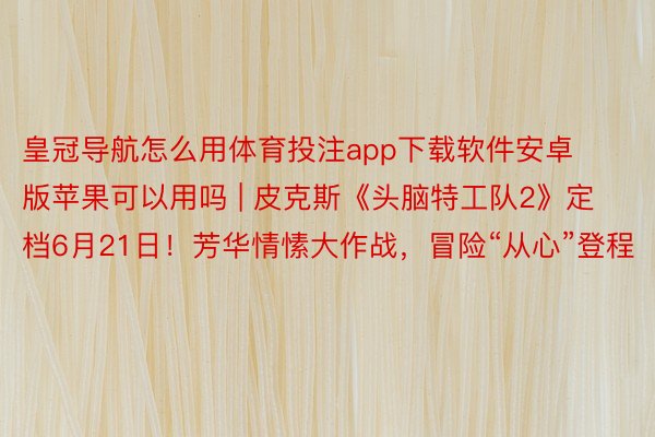 皇冠导航怎么用体育投注app下载软件安卓版苹果可以用吗 | 皮克斯《头脑特工队2》定档6月21日！芳华情愫大作战，冒险“从心”登程