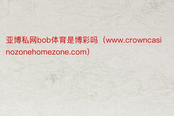 亚博私网bob体育是博彩吗（www.crowncasinozonehomezone.com）