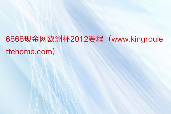 6868现金网欧洲杯2012赛程（www.kingroulettehome.com）