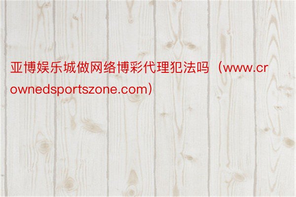亚博娱乐城做网络博彩代理犯法吗（www.crownedsportszone.com）