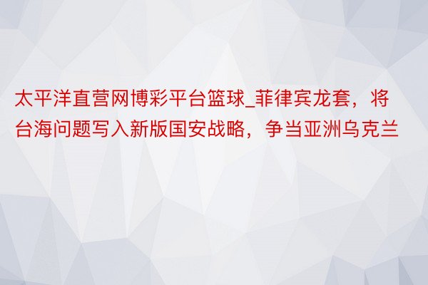 太平洋直营网博彩平台篮球_菲律宾龙套，将台海问题写入新版国安战略，争当亚洲乌克兰