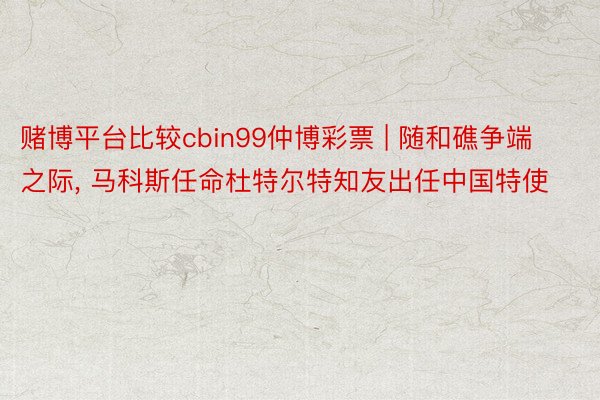 赌博平台比较cbin99仲博彩票 | 随和礁争端之际, 马科斯任命杜特尔特知友出任中国特使
